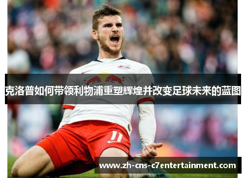 克洛普如何带领利物浦重塑辉煌并改变足球未来的蓝图