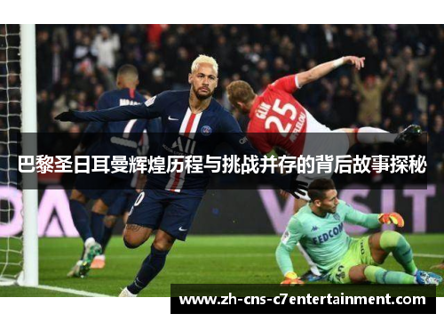 巴黎圣日耳曼辉煌历程与挑战并存的背后故事探秘