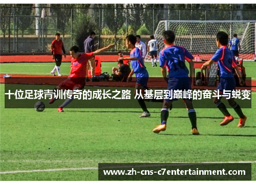 十位足球青训传奇的成长之路 从基层到巅峰的奋斗与蜕变