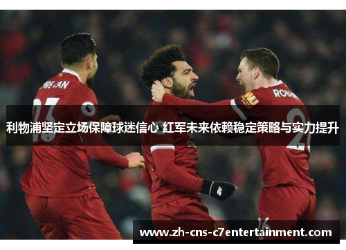利物浦坚定立场保障球迷信心 红军未来依赖稳定策略与实力提升