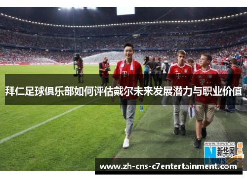 拜仁足球俱乐部如何评估戴尔未来发展潜力与职业价值