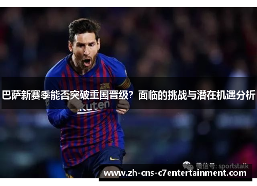 巴萨新赛季能否突破重围晋级？面临的挑战与潜在机遇分析