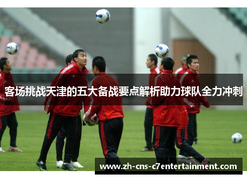 客场挑战天津的五大备战要点解析助力球队全力冲刺
