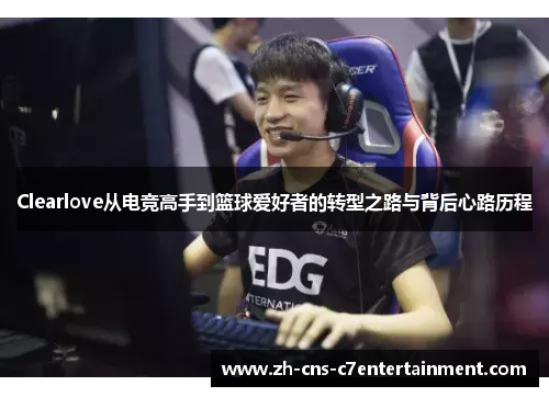 Clearlove从电竞高手到篮球爱好者的转型之路与背后心路历程