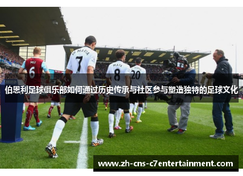伯恩利足球俱乐部如何通过历史传承与社区参与塑造独特的足球文化