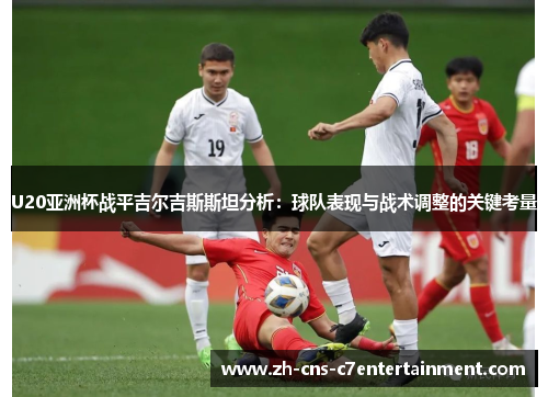U20亚洲杯战平吉尔吉斯斯坦分析：球队表现与战术调整的关键考量