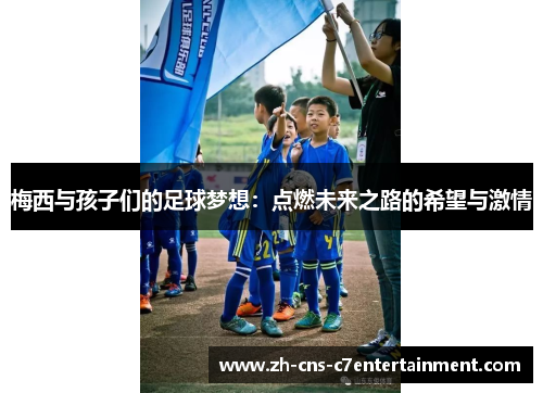 梅西与孩子们的足球梦想：点燃未来之路的希望与激情