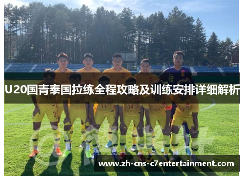 U20国青泰国拉练全程攻略及训练安排详细解析