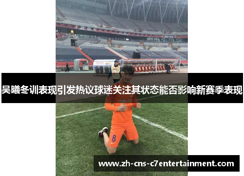 吴曦冬训表现引发热议球迷关注其状态能否影响新赛季表现