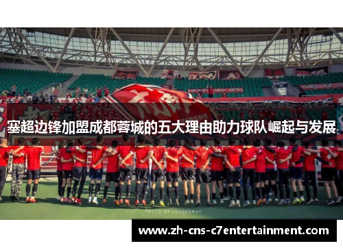 塞超边锋加盟成都蓉城的五大理由助力球队崛起与发展