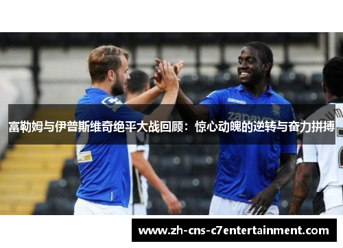 富勒姆与伊普斯维奇绝平大战回顾：惊心动魄的逆转与奋力拼搏