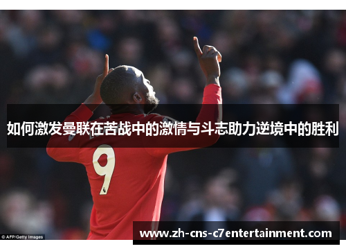 如何激发曼联在苦战中的激情与斗志助力逆境中的胜利