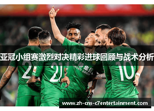 亚冠小组赛激烈对决精彩进球回顾与战术分析