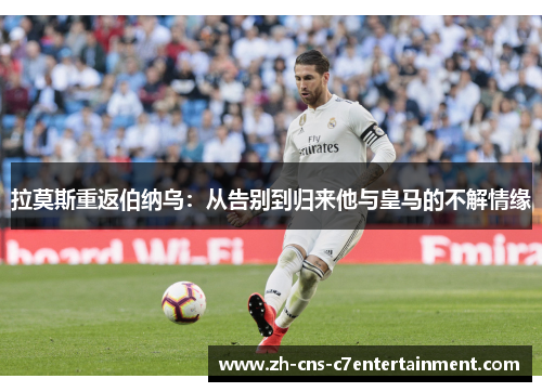 拉莫斯重返伯纳乌：从告别到归来他与皇马的不解情缘