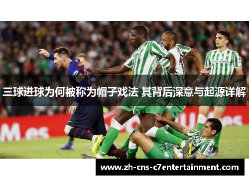 三球进球为何被称为帽子戏法 其背后深意与起源详解