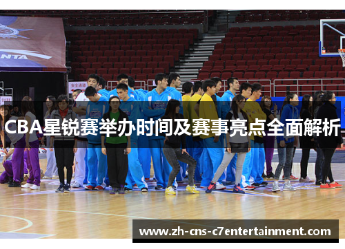 CBA星锐赛举办时间及赛事亮点全面解析