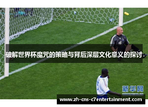 破解世界杯魔咒的策略与背后深层文化意义的探讨