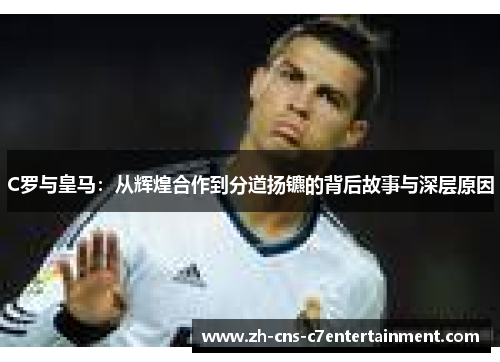 C罗与皇马：从辉煌合作到分道扬镳的背后故事与深层原因