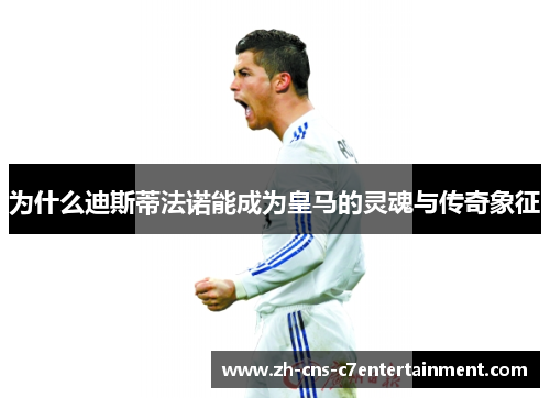 为什么迪斯蒂法诺能成为皇马的灵魂与传奇象征