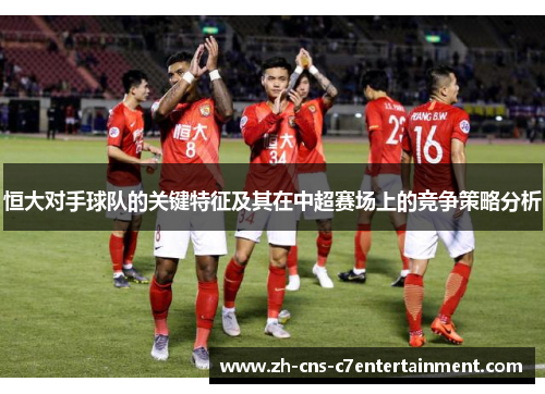 恒大对手球队的关键特征及其在中超赛场上的竞争策略分析