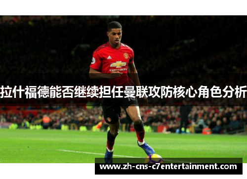 拉什福德能否继续担任曼联攻防核心角色分析