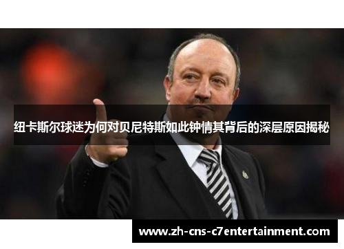 纽卡斯尔球迷为何对贝尼特斯如此钟情其背后的深层原因揭秘