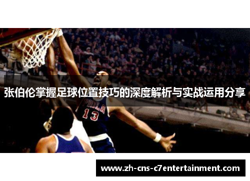 张伯伦掌握足球位置技巧的深度解析与实战运用分享