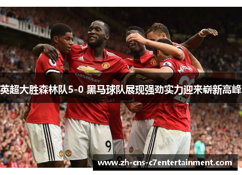 英超大胜森林队5-0 黑马球队展现强劲实力迎来崭新高峰