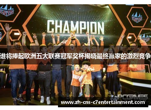 谁将捧起欧洲五大联赛冠军奖杯揭晓最终赢家的激烈竞争