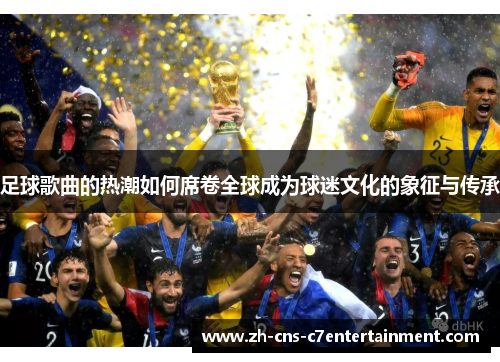 足球歌曲的热潮如何席卷全球成为球迷文化的象征与传承 足球歌曲的热潮如何席卷全球成为球迷文化的象征与传承