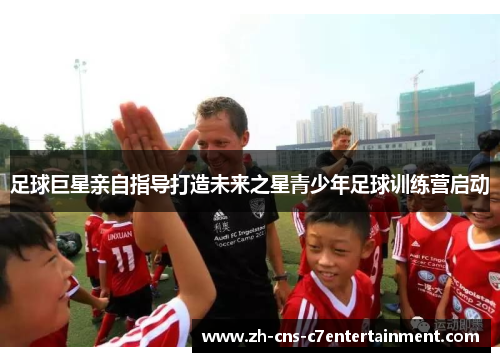 足球巨星亲自指导打造未来之星青少年足球训练营启动 足球巨星亲自指导打造未来之星青少年足球训练营启动