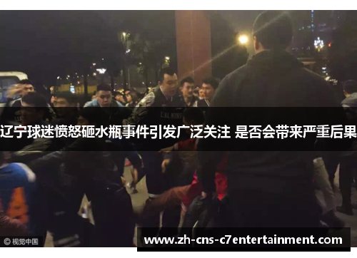 辽宁球迷愤怒砸水瓶事件引发广泛关注 是否会带来严重后果 辽宁球迷愤怒砸水瓶事件引发广泛关注 是否会带来严重后果