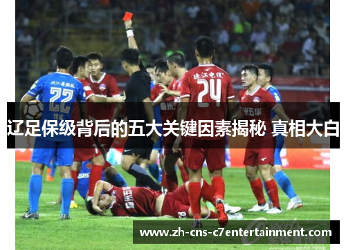 辽足保级背后的五大关键因素揭秘 真相大白 辽足保级背后的五大关键因素揭秘 真相大白