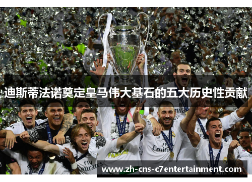 迪斯蒂法诺奠定皇马伟大基石的五大历史性贡献 迪斯蒂法诺奠定皇马伟大基石的五大历史性贡献