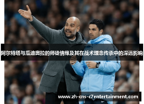 阿尔特塔与瓜迪奥拉的师徒情缘及其在战术理念传承中的深远影响