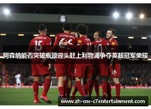 阿森纳能否突破瓶颈迎头赶上利物浦争夺英超冠军荣耀