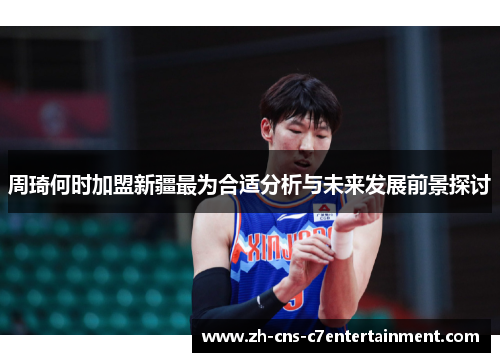 周琦何时加盟新疆最为合适分析与未来发展前景探讨
