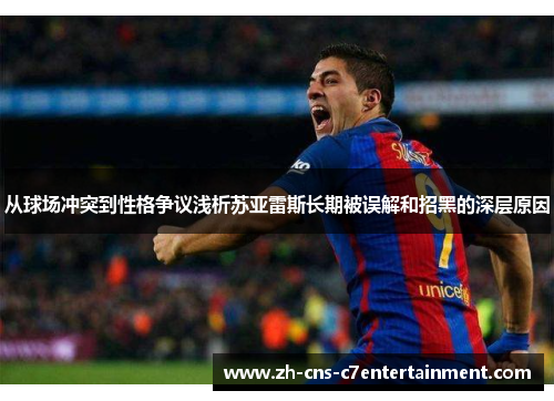 从球场冲突到性格争议浅析苏亚雷斯长期被误解和招黑的深层原因