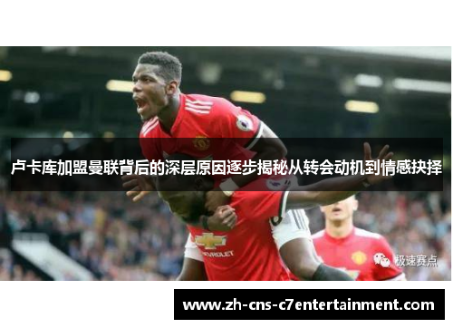 卢卡库加盟曼联背后的深层原因逐步揭秘从转会动机到情感抉择