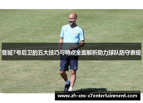 曼城7号后卫的五大技巧与特点全面解析助力球队防守表现