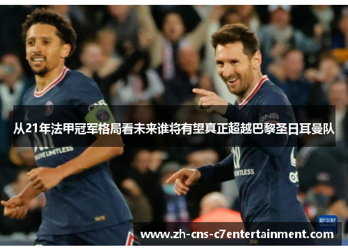 从21年法甲冠军格局看未来谁将有望真正超越巴黎圣日耳曼队 从21年法甲冠军格局看未来谁将有望真正超越巴黎圣日耳曼队