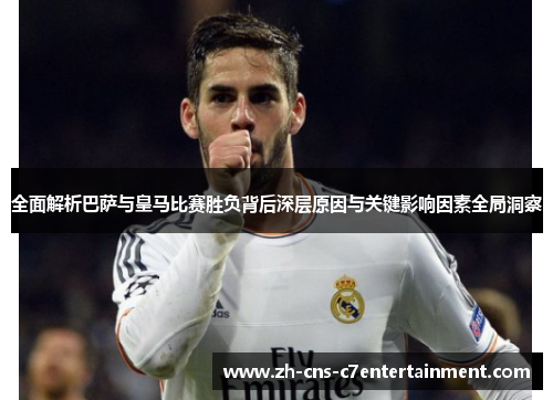 全面解析巴萨与皇马比赛胜负背后深层原因与关键影响因素全局洞察 全面解析巴萨与皇马比赛胜负背后深层原因与关键影响因素全局洞察