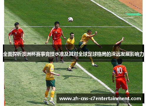 全面探析澳洲杯赛事竞技水准及其对全球足球格局的深远发展影响力 全面探析澳洲杯赛事竞技水准及其对全球足球格局的深远发展影响力
