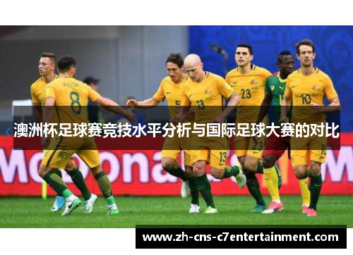 澳洲杯足球赛竞技水平分析与国际足球大赛的对比 澳洲杯足球赛竞技水平分析与国际足球大赛的对比