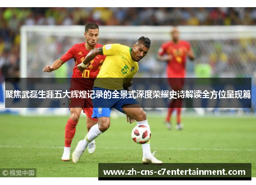 聚焦武磊生涯五大辉煌记录的全景式深度荣耀史诗解读全方位呈现篇 聚焦武磊生涯五大辉煌记录的全景式深度荣耀史诗解读全方位呈现篇