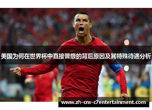 美国为何在世界杯中直接晋级的背后原因及其特殊待遇分析 美国为何在世界杯中直接晋级的背后原因及其特殊待遇分析