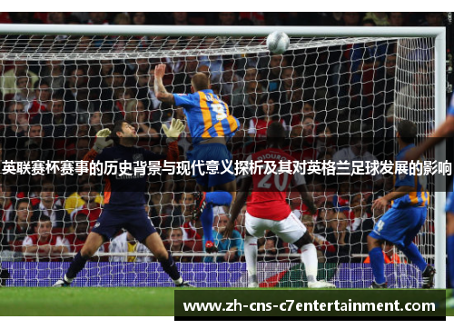 英联赛杯赛事的历史背景与现代意义探析及其对英格兰足球发展的影响