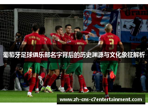 葡萄牙足球俱乐部名字背后的历史渊源与文化象征解析