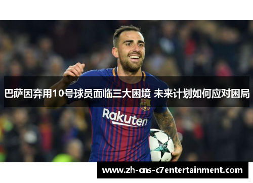 巴萨因弃用10号球员面临三大困境 未来计划如何应对困局
