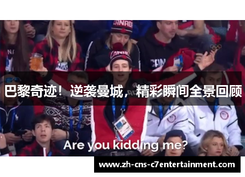 巴黎奇迹！逆袭曼城，精彩瞬间全景回顾